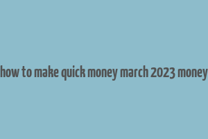 how to make quick money march 2023 money