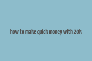 how to make quick money with 20k