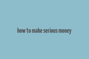 how to make serious money