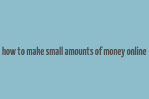 how to make small amounts of money online