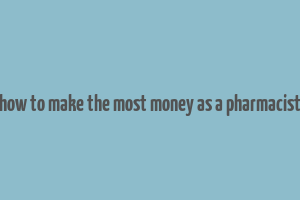 how to make the most money as a pharmacist