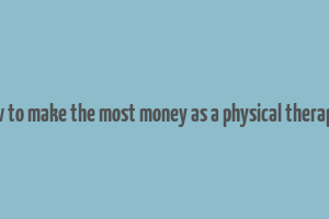 how to make the most money as a physical therapist