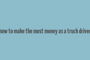 how to make the most money as a truck driver