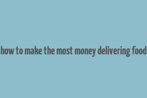 how to make the most money delivering food