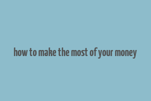 how to make the most of your money