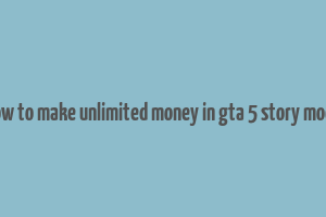 how to make unlimited money in gta 5 story mode