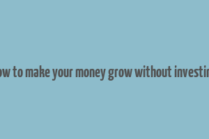 how to make your money grow without investing