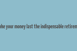 how to make your money last the indispensable retirement guide