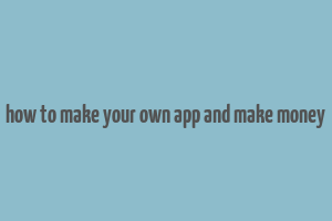 how to make your own app and make money