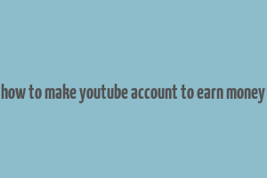 how to make youtube account to earn money