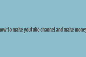 how to make youtube channel and make money