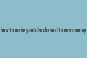 how to make youtube channel to earn money