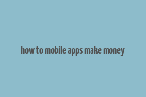 how to mobile apps make money