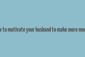 how to motivate your husband to make more money