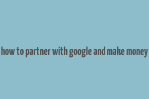 how to partner with google and make money