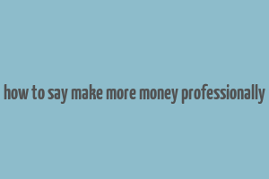 how to say make more money professionally