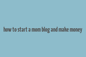 how to start a mom blog and make money