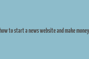 how to start a news website and make money