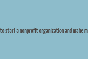 how to start a nonprofit organization and make money