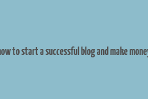 how to start a successful blog and make money