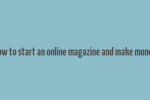 how to start an online magazine and make money