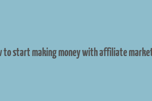 how to start making money with affiliate marketing