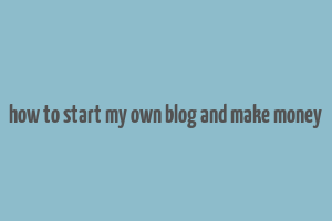 how to start my own blog and make money