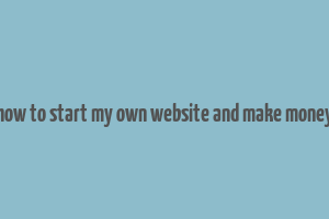 how to start my own website and make money