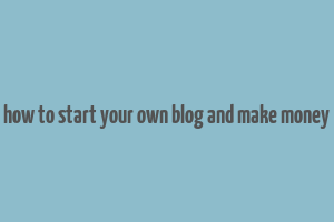 how to start your own blog and make money