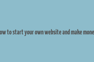 how to start your own website and make money