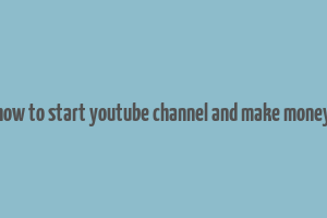 how to start youtube channel and make money