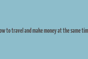 how to travel and make money at the same time