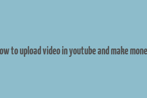 how to upload video in youtube and make money