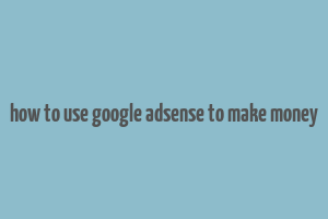 how to use google adsense to make money