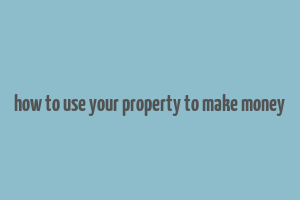 how to use your property to make money