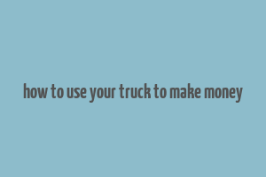 how to use your truck to make money