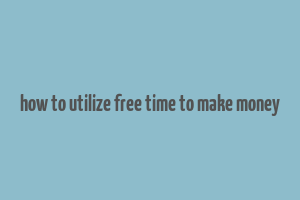 how to utilize free time to make money