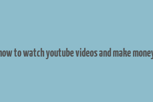 how to watch youtube videos and make money