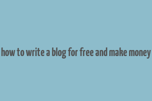 how to write a blog for free and make money