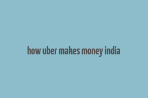 how uber makes money india