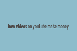 how videos on youtube make money