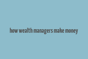 how wealth managers make money