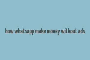 how whatsapp make money without ads