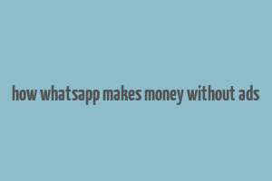 how whatsapp makes money without ads