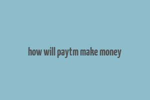 how will paytm make money