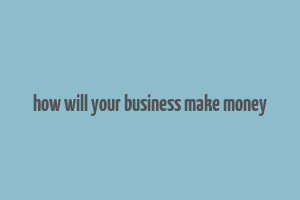 how will your business make money