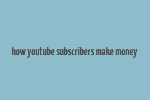 how youtube subscribers make money