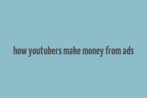 how youtubers make money from ads