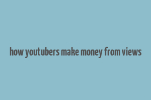 how youtubers make money from views