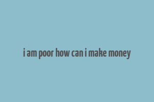 i am poor how can i make money